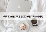 收购区块链公司之后[区块链公司赚钱吗?]