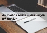 成都区块链公司产品经理薪资待遇如何[成都区块链公司招聘]