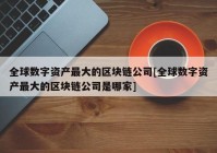 全球数字资产最大的区块链公司[全球数字资产最大的区块链公司是哪家]