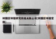 树图区块链研究院相关联公司[树图区块链官网]