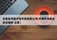 云象区块链中标中央结算公司[中国区块链企业百强榜 云象]