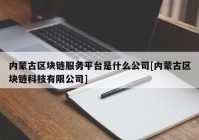 内蒙古区块链服务平台是什么公司[内蒙古区块链科技有限公司]