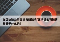 在区块链公司做销售赚钱吗[区块链公司销售都是干什么的]