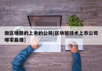 做区块链的上市的公司[区块链技术上市公司哪家最强]