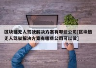 区块链无人驾驶解决方案有哪些公司[区块链无人驾驶解决方案有哪些公司可以做]