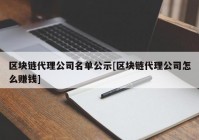 区块链代理公司名单公示[区块链代理公司怎么赚钱]