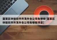 蓬莱区块链软件开发外包公司有哪些[蓬莱区块链软件开发外包公司有哪些项目]