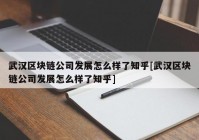 武汉区块链公司发展怎么样了知乎[武汉区块链公司发展怎么样了知乎]