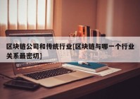 区块链公司和传统行业[区块链与哪一个行业关系最密切]