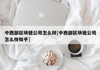 中西部区块链公司怎么样[中西部区块链公司怎么样知乎]