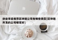 创业项目推荐区块链公司有哪些类型[区块链开发的公司哪家好]