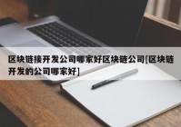 区块链接开发公司哪家好区块链公司[区块链开发的公司哪家好]