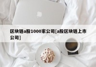 区块链a股1000家公司[a股区块链上市公司]