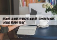 新加坡注册区块链公司的政策扶持[新加坡区块链交易所有哪些]