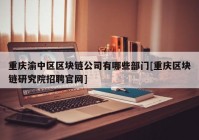 重庆渝中区区块链公司有哪些部门[重庆区块链研究院招聘官网]