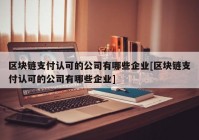 区块链支付认可的公司有哪些企业[区块链支付认可的公司有哪些企业]