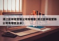 湛江区块链营销公司有哪些[湛江区块链营销公司有哪些企业]