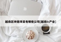 越南区块链项目有哪些公司[越南ic产业]