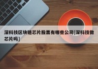 深科技区块链芯片股票有哪些公司[深科技做芯片吗]