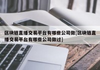 区块链直播交易平台有哪些公司做[区块链直播交易平台有哪些公司做过]